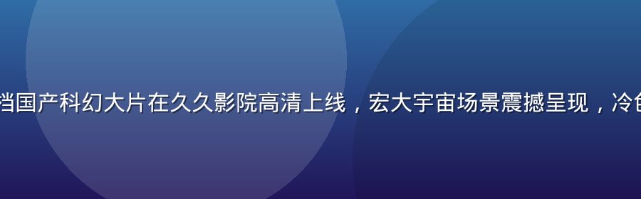 2026暑期档国产科幻大片在久久影院高清上线，宏大宇宙场景震撼呈现，冷色调科技感画面